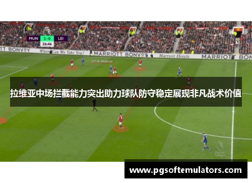 拉维亚中场拦截能力突出助力球队防守稳定展现非凡战术价值