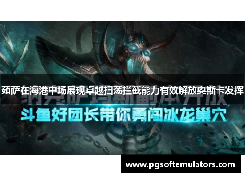 茹萨在海港中场展现卓越扫荡拦截能力有效解放奥斯卡发挥