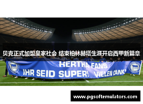 贝克正式加盟皇家社会 结束柏林赫塔生涯开启西甲新篇章