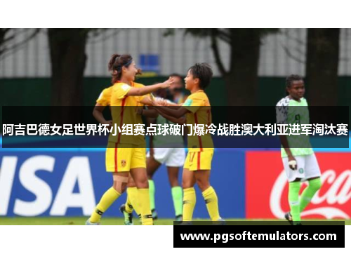 阿吉巴德女足世界杯小组赛点球破门爆冷战胜澳大利亚进军淘汰赛