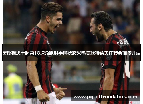 奥斯梅恩土超第18球领跑射手榜状态火热曼联持续关注转会前景升温