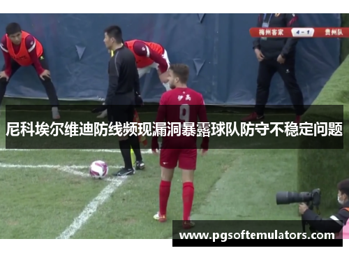 尼科埃尔维迪防线频现漏洞暴露球队防守不稳定问题