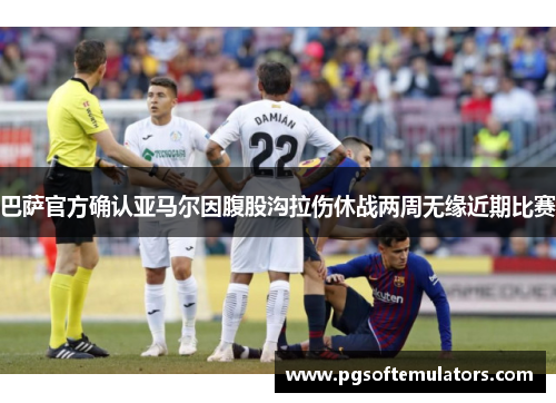 巴萨官方确认亚马尔因腹股沟拉伤休战两周无缘近期比赛