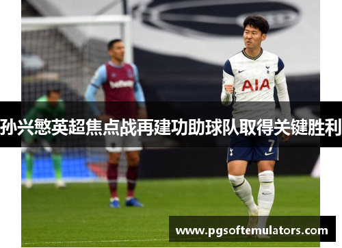 孙兴慜英超焦点战再建功助球队取得关键胜利 孙兴慜英超焦点战再建功助球队取得关键胜利