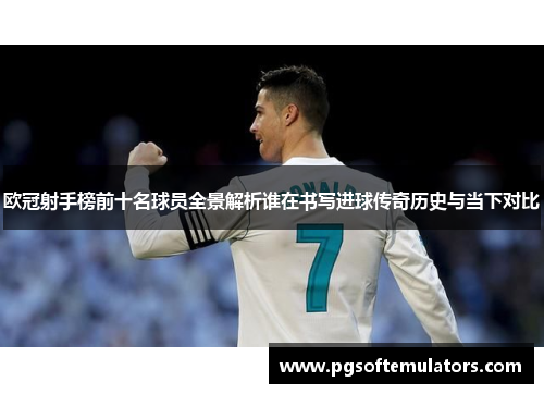 欧冠射手榜前十名球员全景解析谁在书写进球传奇历史与当下对比 欧冠射手榜前十名球员全景解析谁在书写进球传奇历史与当下对比