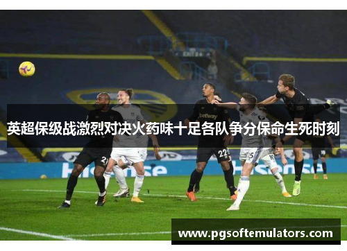 英超保级战激烈对决火药味十足各队争分保命生死时刻