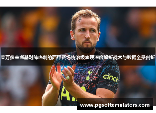 莱万多夫斯基对阵热刺的西甲赛场统治级表现深度解析战术与数据全景剖析