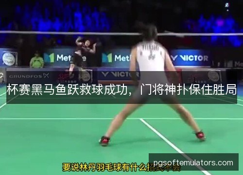 杯赛黑马鱼跃救球成功,门将神扑保住胜局 杯赛黑马鱼跃救球成功,门将神扑保住胜局